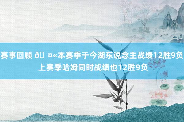 赛事回顾 🤫本赛季于今湖东说念主战绩12胜9负 上赛季哈姆同时战绩也12胜9负