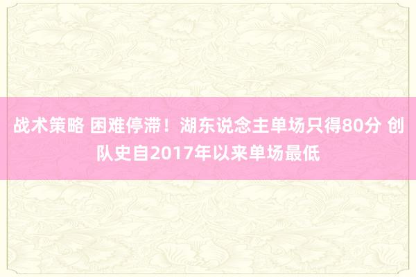 战术策略 困难停滞！湖东说念主单场只得80分 创队史自2017年以来单场最低