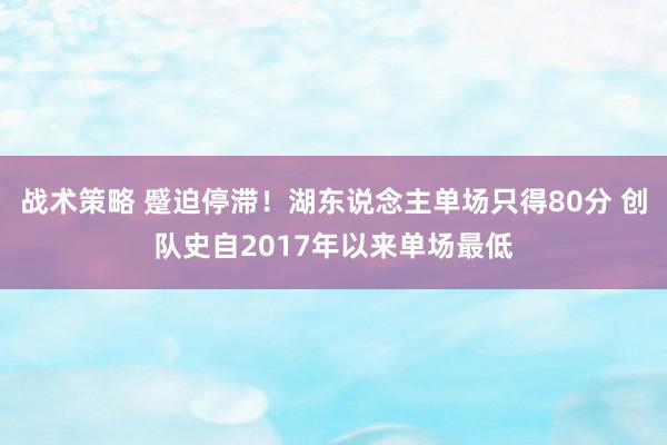 战术策略 蹙迫停滞！湖东说念主单场只得80分 创队史自2017年以来单场最低