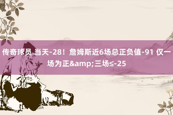 传奇球员 当天-28！詹姆斯近6场总正负值-91 仅一场为正&三场≤-25