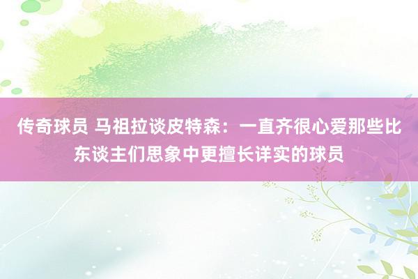 传奇球员 马祖拉谈皮特森：一直齐很心爱那些比东谈主们思象中更擅长详实的球员