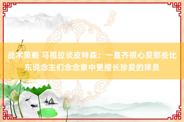 战术策略 马祖拉谈皮特森：一直齐很心爱那些比东说念主们念念象中更擅长珍爱的球员