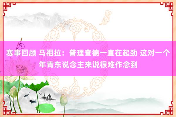 赛事回顾 马祖拉：普理查德一直在起劲 这对一个年青东说念主来说很难作念到