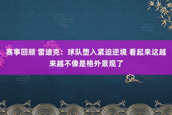 赛事回顾 雷迪克：球队堕入紧迫逆境 看起来这越来越不像是格外景观了