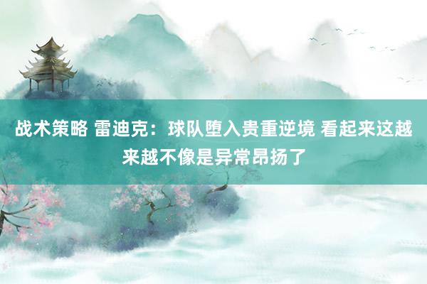 战术策略 雷迪克：球队堕入贵重逆境 看起来这越来越不像是异常昂扬了