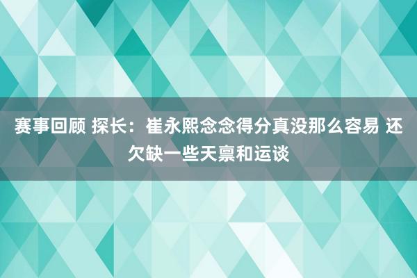 赛事回顾 探长：崔永熙念念得分真没那么容易 还欠缺一些天禀和运谈