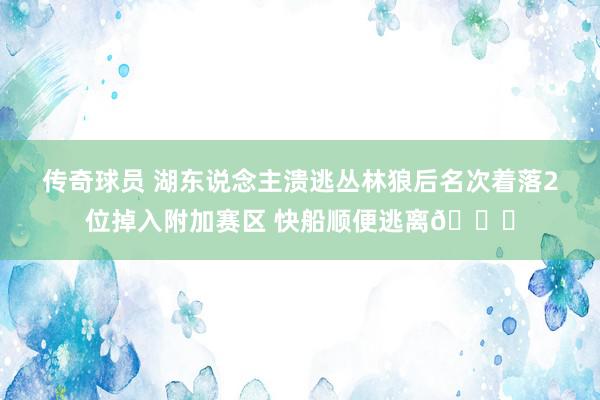 传奇球员 湖东说念主溃逃丛林狼后名次着落2位掉入附加赛区 快船顺便逃离😋