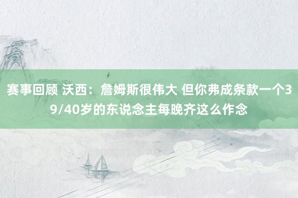 赛事回顾 沃西：詹姆斯很伟大 但你弗成条款一个39/40岁的东说念主每晚齐这么作念