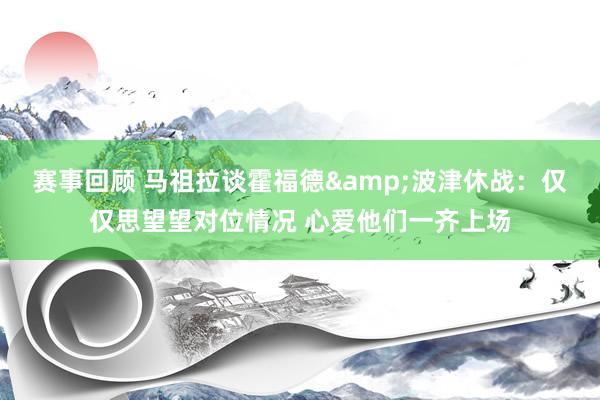 赛事回顾 马祖拉谈霍福德&波津休战：仅仅思望望对位情况 心爱他们一齐上场