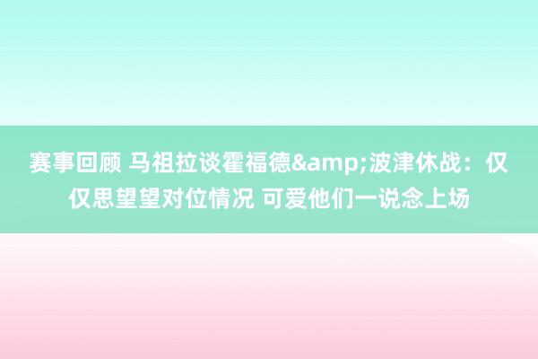 赛事回顾 马祖拉谈霍福德&波津休战：仅仅思望望对位情况 可爱他们一说念上场