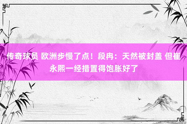 传奇球员 欧洲步慢了点！段冉：天然被封盖 但崔永熙一经措置得饱胀好了