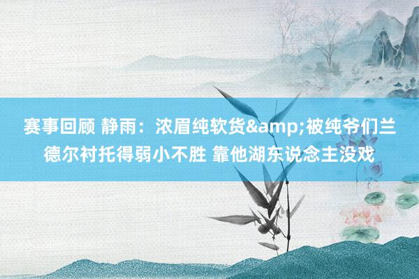 赛事回顾 静雨：浓眉纯软货&被纯爷们兰德尔衬托得弱小不胜 靠他湖东说念主没戏