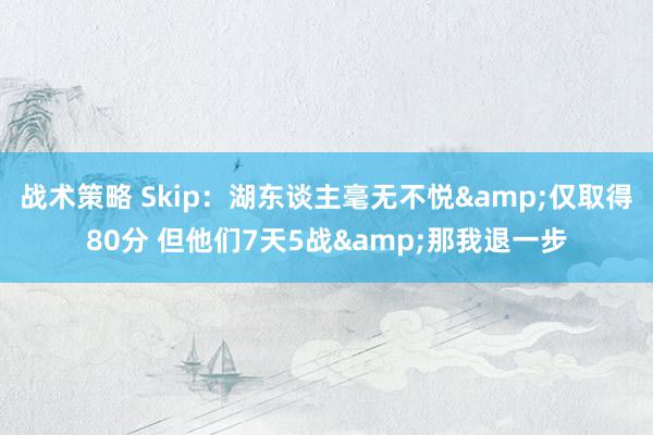 战术策略 Skip：湖东谈主毫无不悦&仅取得80分 但他们7天5战&那我退一步