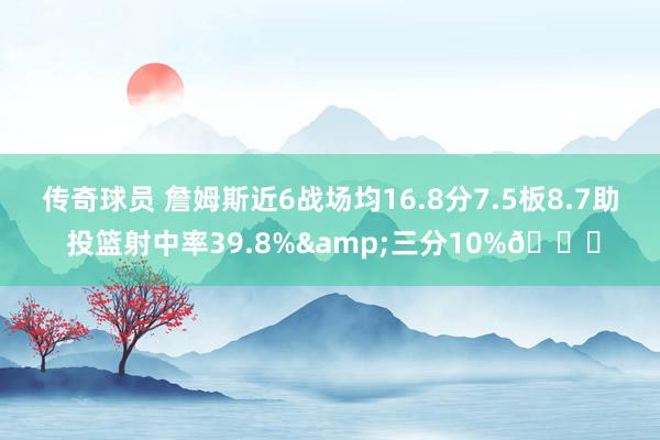 传奇球员 詹姆斯近6战场均16.8分7.5板8.7助 投篮射中率39.8%&三分10%👀