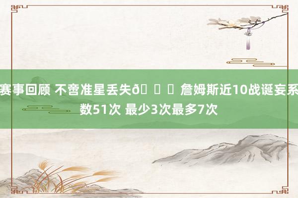 赛事回顾 不啻准星丢失🙄詹姆斯近10战诞妄系数51次 最少3次最多7次