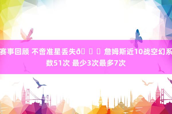 赛事回顾 不啻准星丢失🙄詹姆斯近10战空幻系数51次 最少3次最多7次