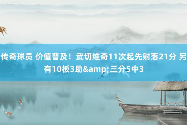 传奇球员 价值普及！武切维奇11次起先射落21分 另有10板3助&三分5中3