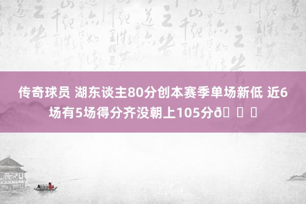 传奇球员 湖东谈主80分创本赛季单场新低 近6场有5场得分齐没朝上105分😑