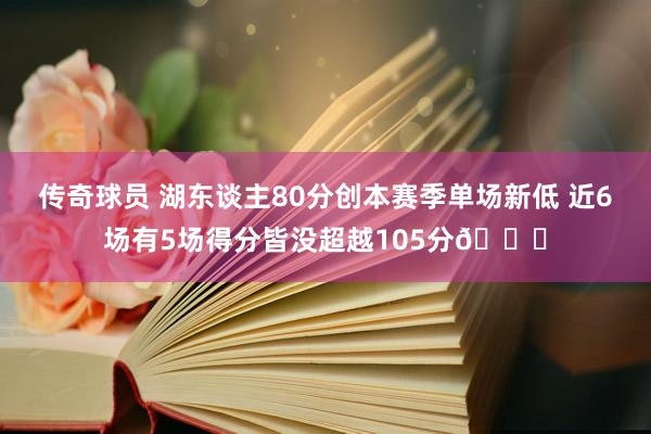 传奇球员 湖东谈主80分创本赛季单场新低 近6场有5场得分皆没超越105分😑