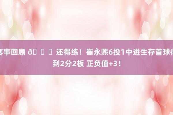 赛事回顾 👏还得练！崔永熙6投1中进生存首球得到2分2板 正负值+3！