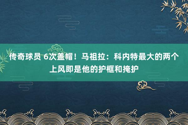 传奇球员 6次盖帽！马祖拉：科内特最大的两个上风即是他的护框和掩护