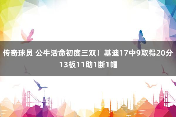 传奇球员 公牛活命初度三双！基迪17中9取得20分13板11助1断1帽