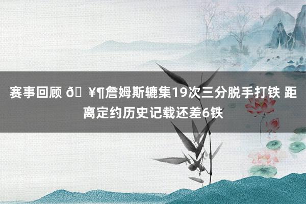 赛事回顾 🥶詹姆斯辘集19次三分脱手打铁 距离定约历史记载还差6铁