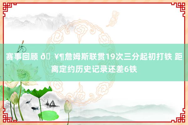 赛事回顾 🥶詹姆斯联贯19次三分起初打铁 距离定约历史记录还差6铁