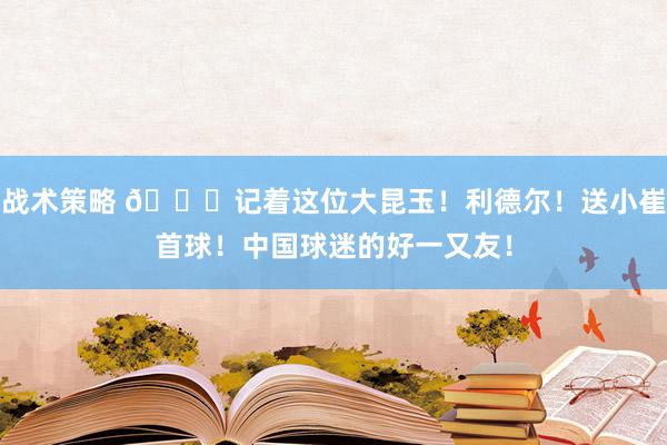 战术策略 😁记着这位大昆玉！利德尔！送小崔首球！中国球迷的好一又友！