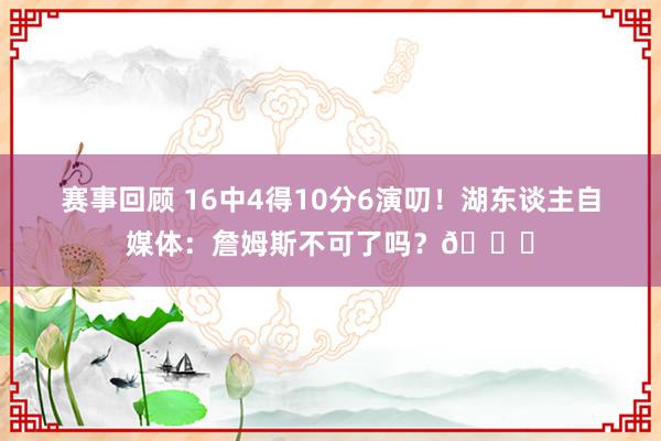 赛事回顾 16中4得10分6演叨！湖东谈主自媒体：詹姆斯不可了吗？💔