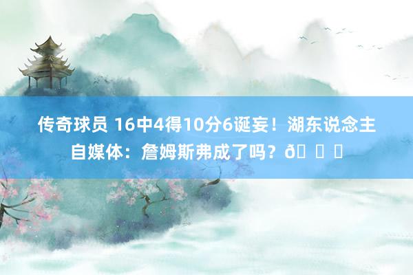 传奇球员 16中4得10分6诞妄！湖东说念主自媒体：詹姆斯弗成了吗？💔