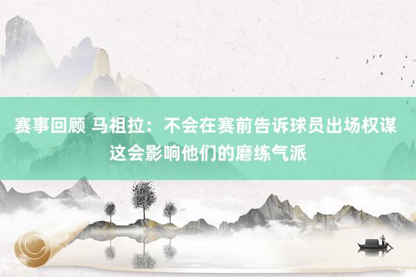 赛事回顾 马祖拉：不会在赛前告诉球员出场权谋 这会影响他们的磨练气派