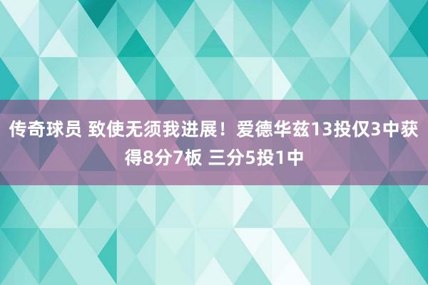 传奇球员 致使无须我进展！爱德华兹13投仅3中获得8分7板 三分5投1中