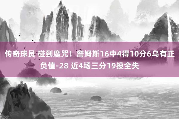 传奇球员 碰到魔咒！詹姆斯16中4得10分6乌有正负值-28 近4场三分19投全失