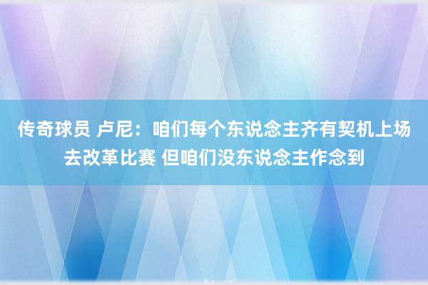 传奇球员 卢尼：咱们每个东说念主齐有契机上场去改革比赛 但咱们没东说念主作念到