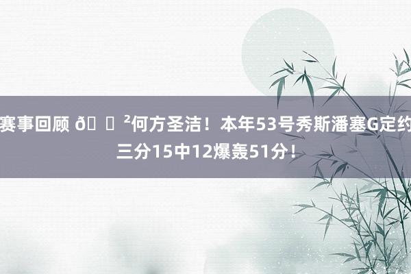 赛事回顾 😲何方圣洁！本年53号秀斯潘塞G定约三分15中12爆轰51分！