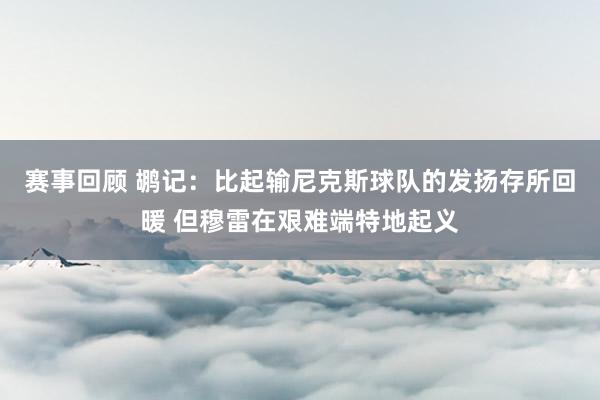 赛事回顾 鹕记：比起输尼克斯球队的发扬存所回暖 但穆雷在艰难端特地起义