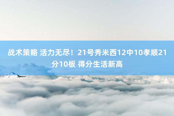 战术策略 活力无尽！21号秀米西12中10孝顺21分10板 得分生活新高