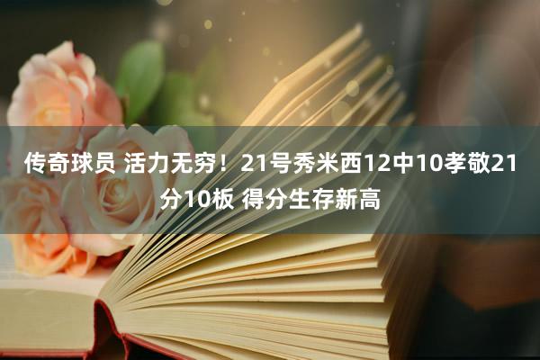 传奇球员 活力无穷！21号秀米西12中10孝敬21分10板 得分生存新高