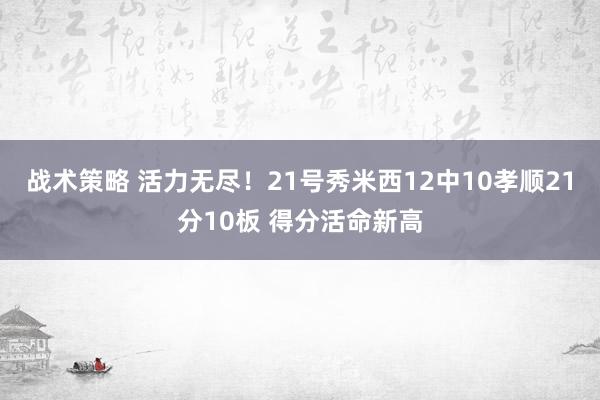 战术策略 活力无尽！21号秀米西12中10孝顺21分10板 得分活命新高