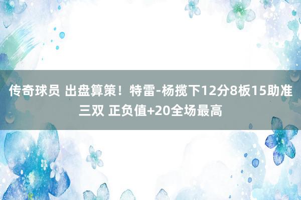 传奇球员 出盘算策！特雷-杨揽下12分8板15助准三双 正负值+20全场最高