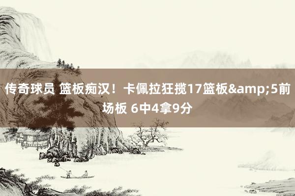 传奇球员 篮板痴汉！卡佩拉狂揽17篮板&5前场板 6中4拿9分