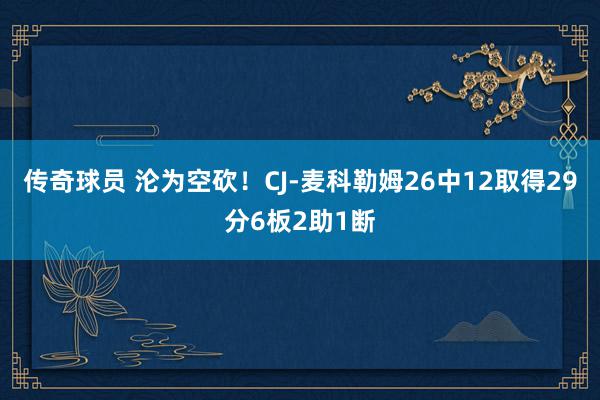 传奇球员 沦为空砍！CJ-麦科勒姆26中12取得29分6板2助1断