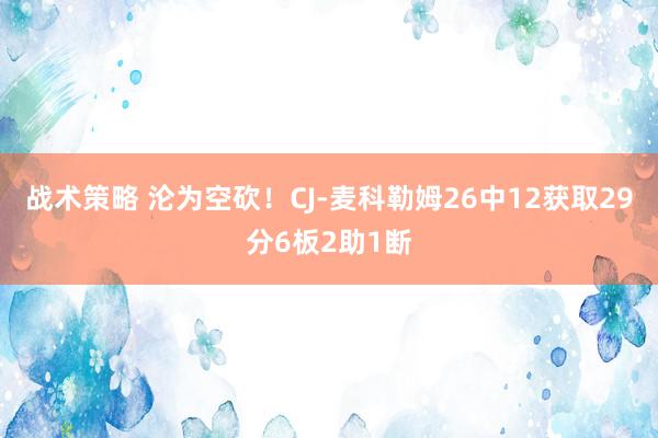 战术策略 沦为空砍！CJ-麦科勒姆26中12获取29分6板2助1断