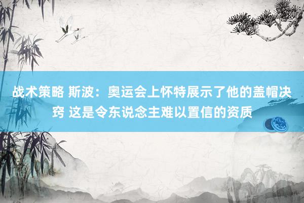 战术策略 斯波：奥运会上怀特展示了他的盖帽决窍 这是令东说念主难以置信的资质