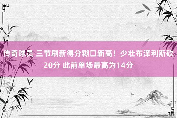 传奇球员 三节刷新得分糊口新高！少壮布泽利斯砍20分 此前单场最高为14分