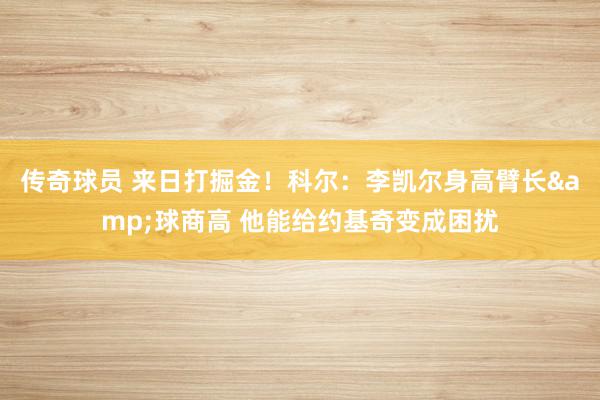 传奇球员 来日打掘金！科尔：李凯尔身高臂长&球商高 他能给约基奇变成困扰