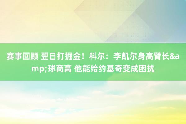 赛事回顾 翌日打掘金！科尔：李凯尔身高臂长&球商高 他能给约基奇变成困扰