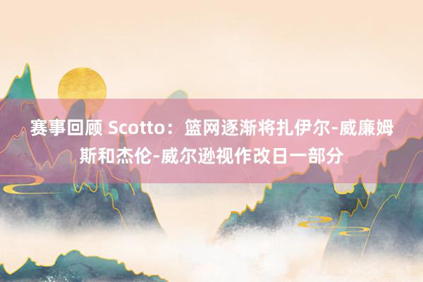 赛事回顾 Scotto：篮网逐渐将扎伊尔-威廉姆斯和杰伦-威尔逊视作改日一部分