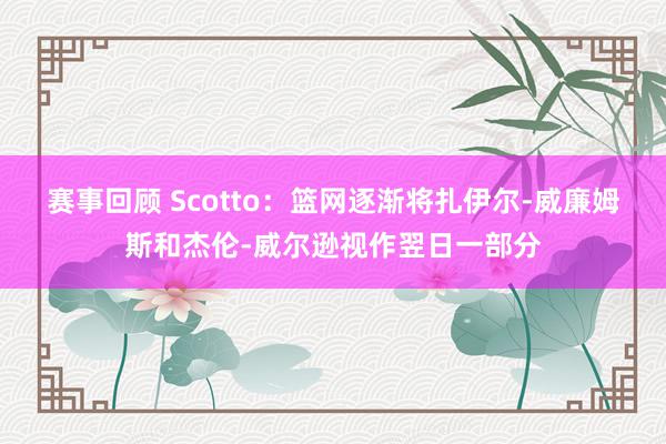 赛事回顾 Scotto：篮网逐渐将扎伊尔-威廉姆斯和杰伦-威尔逊视作翌日一部分